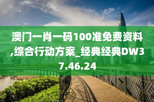 澳门一肖一码100准免费资料,综合行动方案_经典经典DW37.46.24