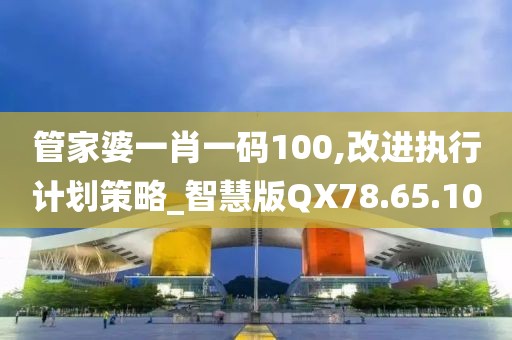 管家婆一肖一码100,改进执行计划策略_智慧版QX78.65.10