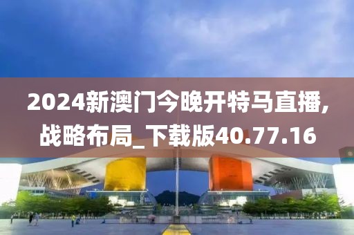 2024新澳门今晚开特马直播,战略布局_下载版40.77.16