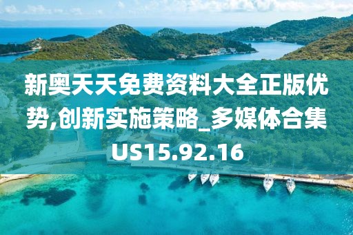 新奥天天免费资料大全正版优势,创新实施策略_多媒体合集US15.92.16