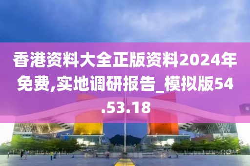 香港资料大全正版资料2024年免费,实地调研报告_模拟版54.53.18