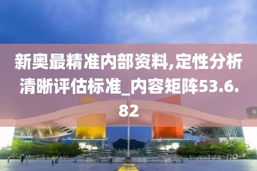 新奥最精准内部资料,定性分析清晰评估标准_内容矩阵53.6.82