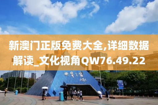 新澳门正版免费大全,详细数据解读_文化视角QW76.49.22