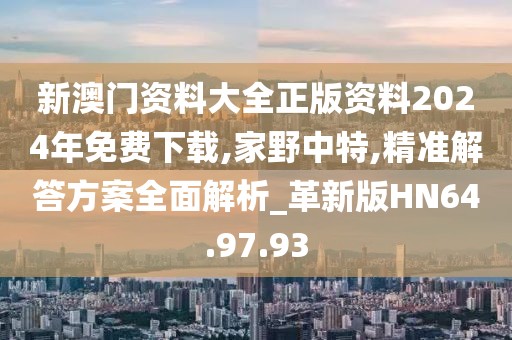 新澳门资料大全正版资料2024年免费下载,家野中特,精准解答方案全面解析_革新版HN64.97.93