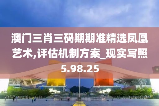 澳门三肖三码期期准精选凤凰艺术,评估机制方案_现实写照5.98.25