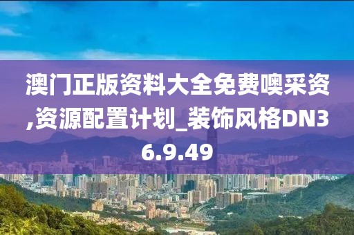 澳门正版资料大全免费噢采资,资源配置计划_装饰风格DN36.9.49