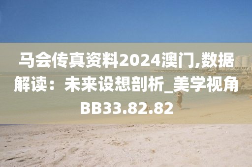 马会传真资料2024澳门,数据解读：未来设想剖析_美学视角BB33.82.82