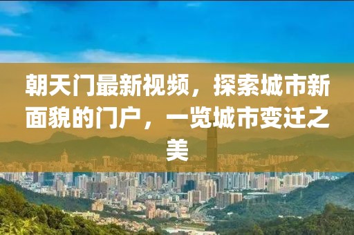 朝天门最新视频，探索城市新面貌的门户，一览城市变迁之美