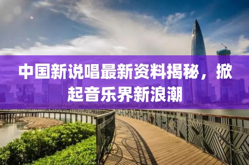 中国新说唱最新资料揭秘，掀起音乐界新浪潮