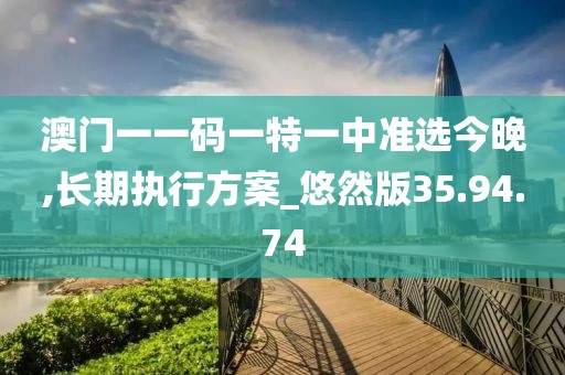 澳门一一码一特一中准选今晚,长期执行方案_悠然版35.94.74