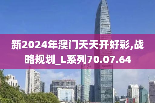 新2024年澳门天天开好彩,战略规划_L系列70.07.64