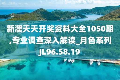 新澳天天开奖资料大全1050期,专业调查深入解读_月色系列JL96.58.19