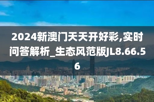 2024新澳门天天开好彩,实时问答解析_生态风范版JL8.66.56