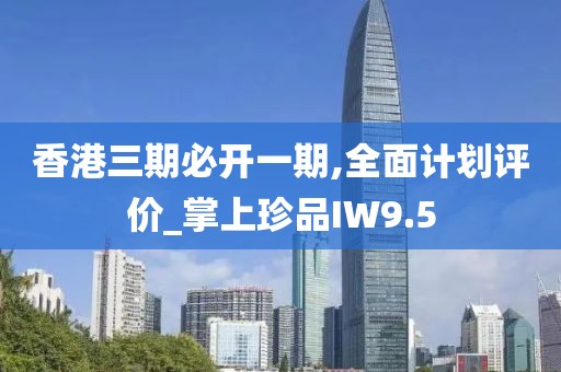 香港三期必开一期,全面计划评价_掌上珍品IW9.5