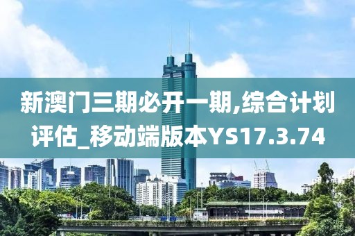新澳门三期必开一期,综合计划评估_移动端版本YS17.3.74