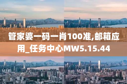 管家婆一码一肖100准,邮箱应用_任务中心MW5.15.44
