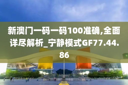 新澳门一码一码100准确,全面详尽解析_宁静模式GF77.44.86