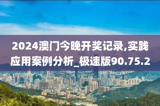 2024澳门今晚开奖记录,实践应用案例分析_极速版90.75.2