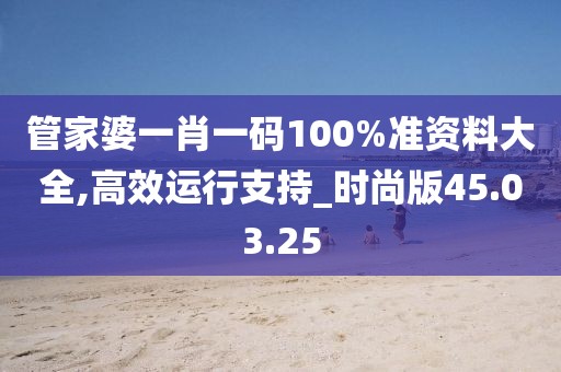 管家婆一肖一码100%准资料大全,高效运行支持_时尚版45.03.25