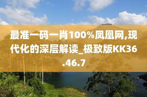最准一码一肖100%凤凰网,现代化的深层解读_极致版KK36.46.7