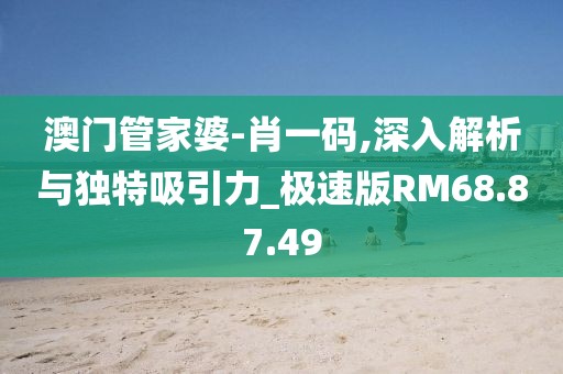 澳门管家婆-肖一码,深入解析与独特吸引力_极速版RM68.87.49