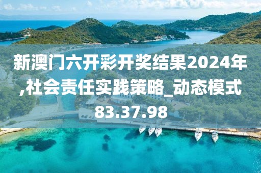 新澳门六开彩开奖结果2024年,社会责任实践策略_动态模式83.37.98