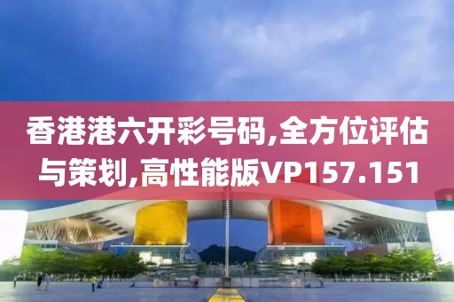 香港港六开彩号码,全方位评估与策划,高性能版VP157.151