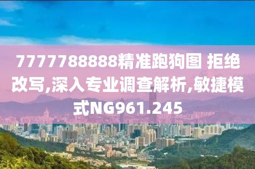 7777788888精准跑狗图 拒绝改写,深入专业调查解析,敏捷模式NG961.245
