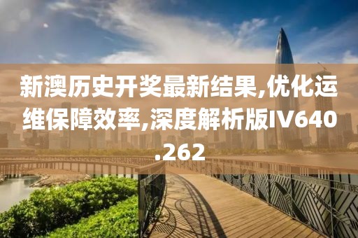 新澳历史开奖最新结果,优化运维保障效率,深度解析版IV640.262