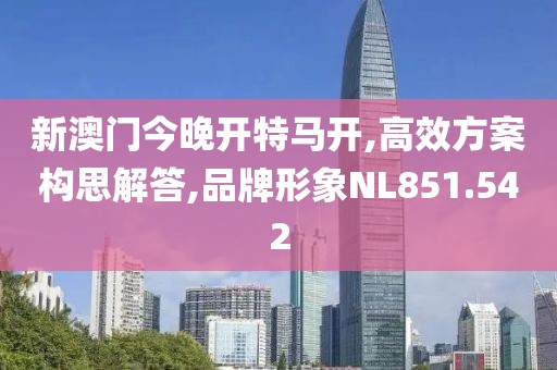 新澳门今晚开特马开,高效方案构思解答,品牌形象NL851.542