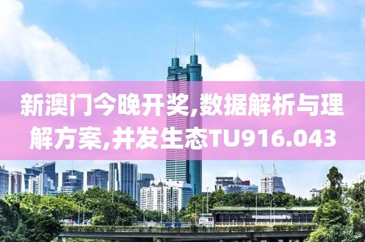 新澳门今晚开奖,数据解析与理解方案,并发生态TU916.043