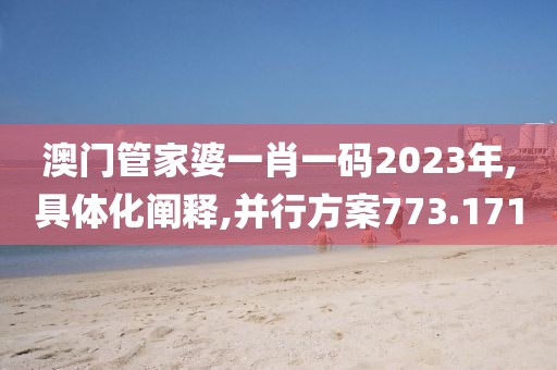 澳门管家婆一肖一码2023年,具体化阐释,并行方案773.171