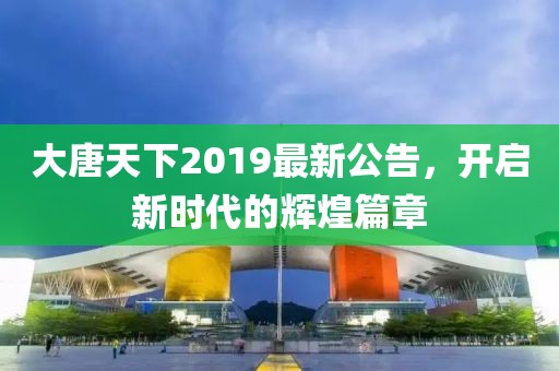大唐天下2019最新公告，开启新时代的辉煌篇章