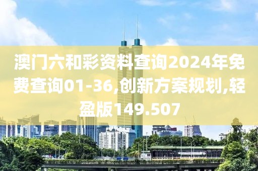 澳门六和彩资料查询2024年免费查询01-36,创新方案规划,轻盈版149.507
