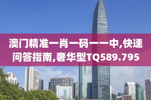 澳门精准一肖一码一一中,快速问答指南,奢华型TQ589.795
