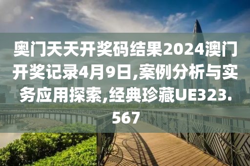 奥门天天开奖码结果2024澳门开奖记录4月9日,案例分析与实务应用探索,经典珍藏UE323.567
