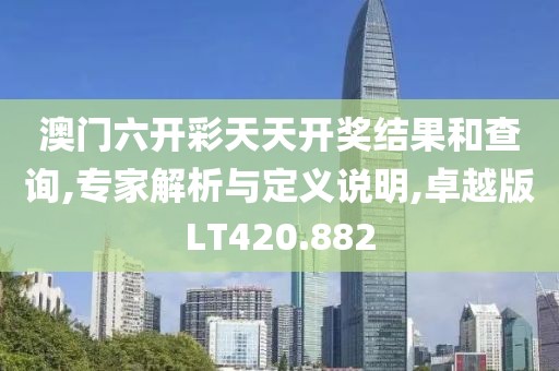 澳门六开彩天天开奖结果和查询,专家解析与定义说明,卓越版LT420.882