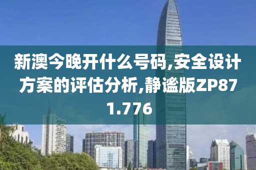 新澳今晚开什么号码,安全设计方案的评估分析,静谧版ZP871.776