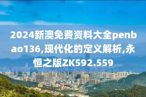 2024新澳免费资料大全penbao136,现代化的定义解析,永恒之版ZK592.559