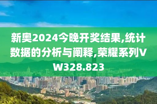 新奥2024今晚开奖结果,统计数据的分析与阐释,荣耀系列VW328.823
