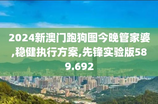 2024新澳门跑狗图今晚管家婆,稳健执行方案,先锋实验版589.692
