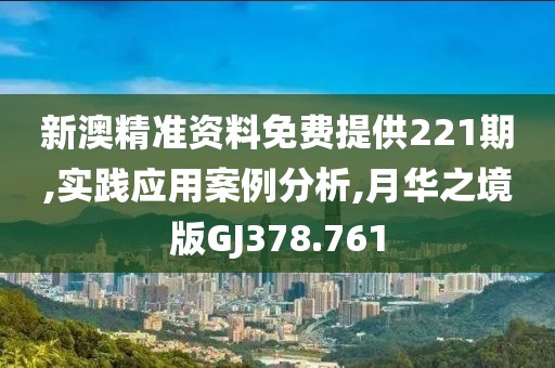 新澳精准资料免费提供221期,实践应用案例分析,月华之境版GJ378.761