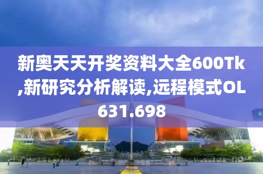 新奥天天开奖资料大全600Tk,新研究分析解读,远程模式OL631.698