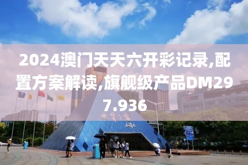 2024澳门天天六开彩记录,配置方案解读,旗舰级产品DM297.936