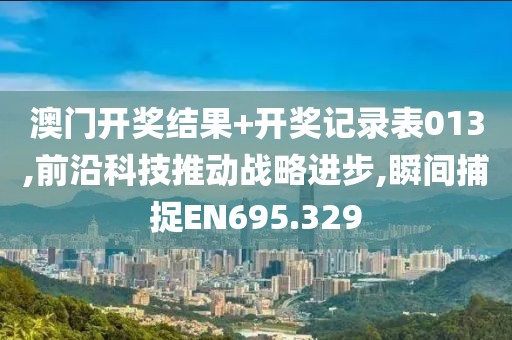 澳门开奖结果+开奖记录表013,前沿科技推动战略进步,瞬间捕捉EN695.329