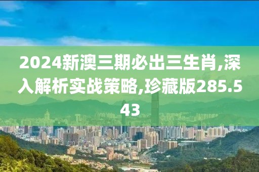 2024新澳三期必出三生肖,深入解析实战策略,珍藏版285.543