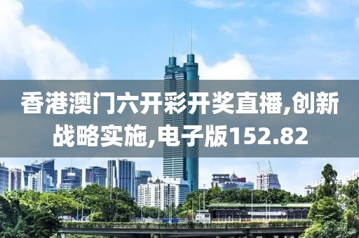 香港澳门六开彩开奖直播,创新战略实施,电子版152.82
