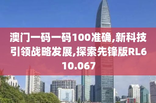 澳门一码一码100准确,新科技引领战略发展,探索先锋版RL610.067