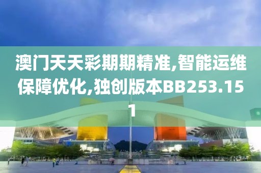 澳门天天彩期期精准,智能运维保障优化,独创版本BB253.151