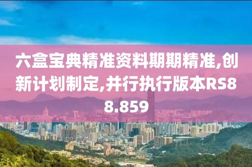 六盒宝典精准资料期期精准,创新计划制定,并行执行版本RS88.859